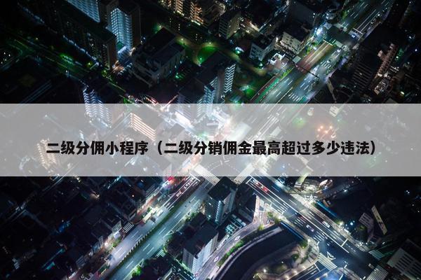 二级分佣小程序（二级分销佣金最高超过多少违法）