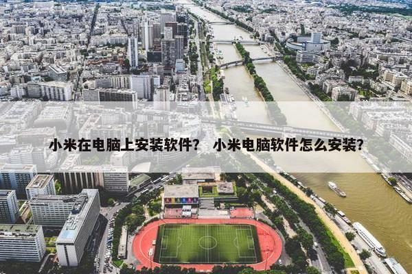 小米在电脑上安装软件？ 小米电脑软件怎么安装？