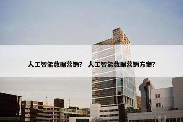 人工智能数据营销？ 人工智能数据营销方案？