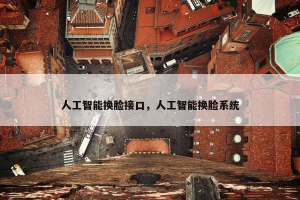 人工智能换脸接口，人工智能换脸系统