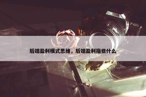 后端盈利模式思维，后端盈利指些什么