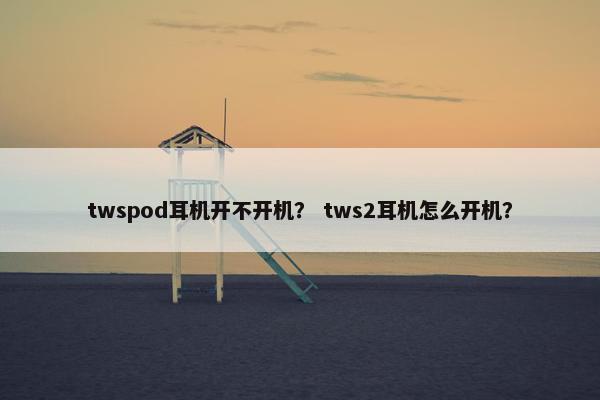 twspod耳机开不开机？ tws2耳机怎么开机？