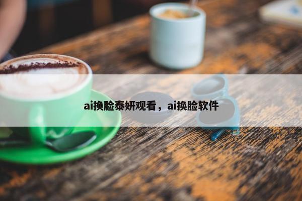 ai换脸泰妍观看，ai换脸软件