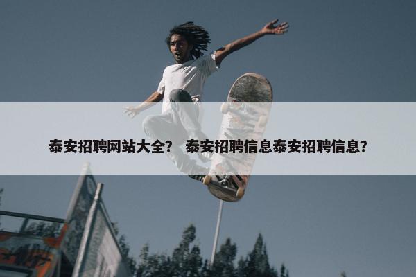泰安招聘网站大全？ 泰安招聘信息泰安招聘信息？