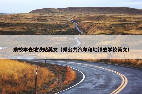 乘校车去地铁站英文（乘公共汽车和地铁去学校英文）
