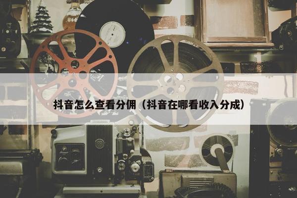抖音怎么查看分佣（抖音在哪看收入分成）