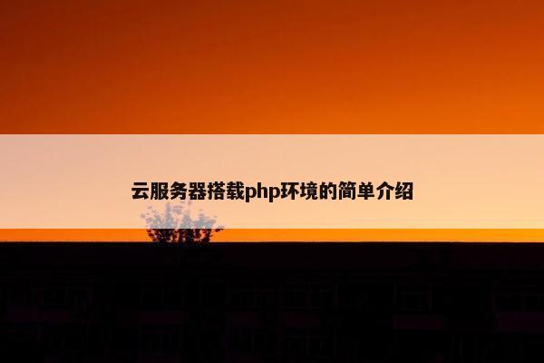 云服务器搭载php环境的简单介绍