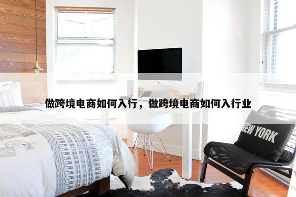 做跨境电商如何入行，做跨境电商如何入行业