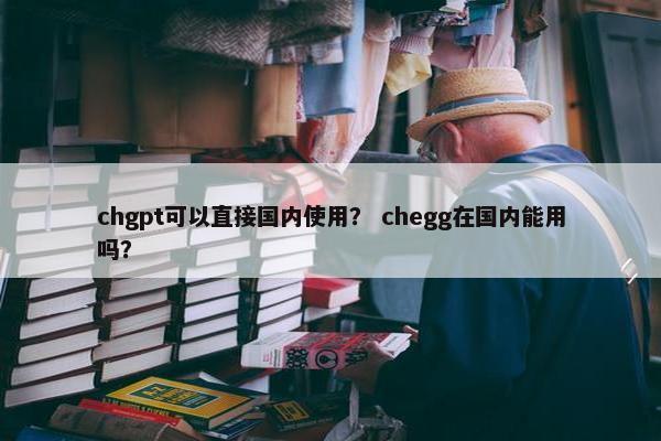chgpt可以直接国内使用？ chegg在国内能用吗？