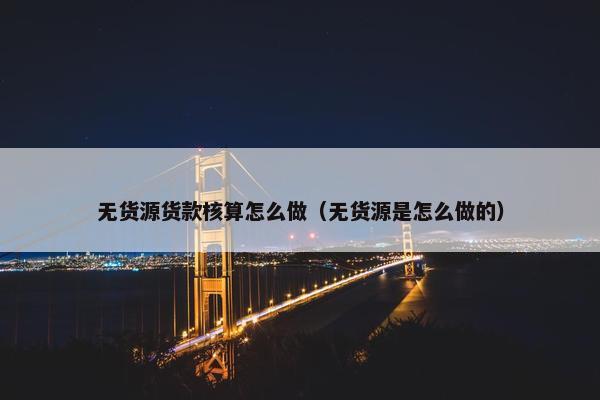 无货源货款核算怎么做（无货源是怎么做的）