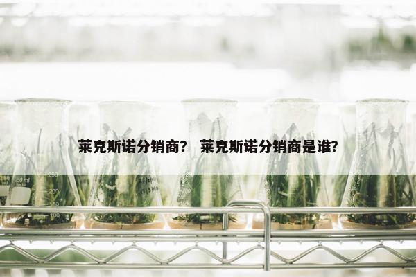 莱克斯诺分销商？ 莱克斯诺分销商是谁？