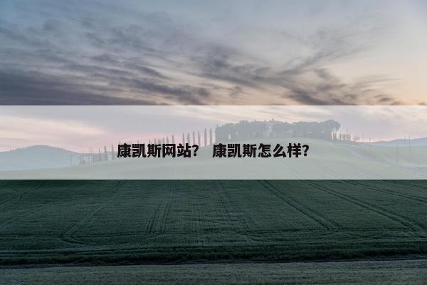 康凯斯网站？ 康凯斯怎么样？