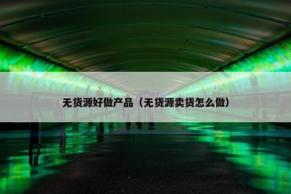 无货源好做产品（无货源卖货怎么做）