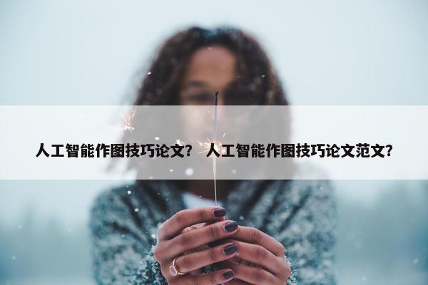 人工智能作图技巧论文？ 人工智能作图技巧论文范文？
