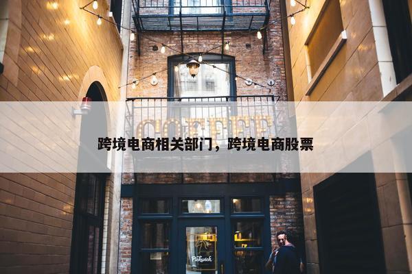 跨境电商相关部门，跨境电商股票