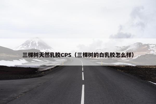 三棵树天然乳胶CPS（三棵树的白乳胶怎么样）