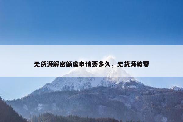 无货源解密额度申请要多久，无货源破零