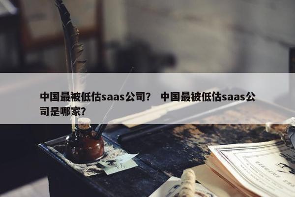 中国最被低估saas公司？ 中国最被低估saas公司是哪家？