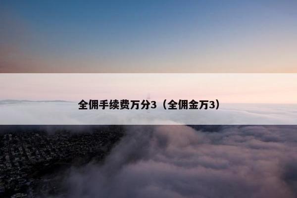 全佣手续费万分3（全佣金万3）