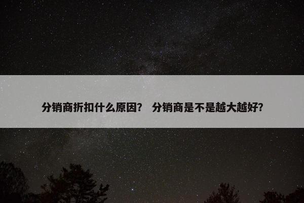 分销商折扣什么原因？ 分销商是不是越大越好？