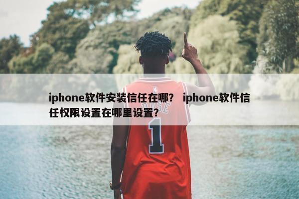 iphone软件安装信任在哪？ iphone软件信任权限设置在哪里设置？