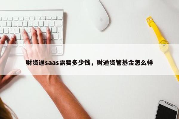 财资通saas需要多少钱，财通资管基金怎么样