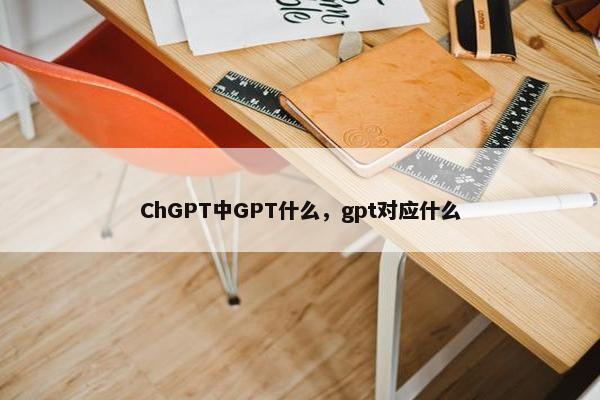 ChGPT中GPT什么，gpt对应什么