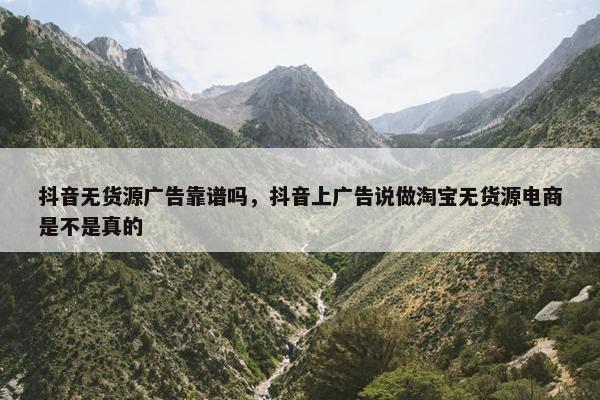 抖音无货源广告靠谱吗，抖音上广告说做淘宝无货源电商是不是真的