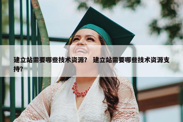 建立站需要哪些技术资源？ 建立站需要哪些技术资源支持？