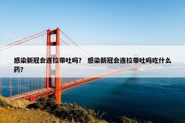 感染新冠会连拉带吐吗？ 感染新冠会连拉带吐吗吃什么药？