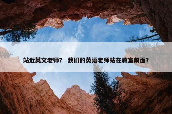 站近英文老师？ 我们的英语老师站在教室前面？