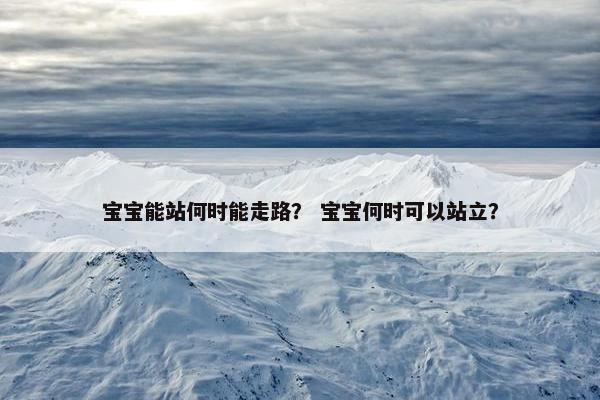 宝宝能站何时能走路？ 宝宝何时可以站立？