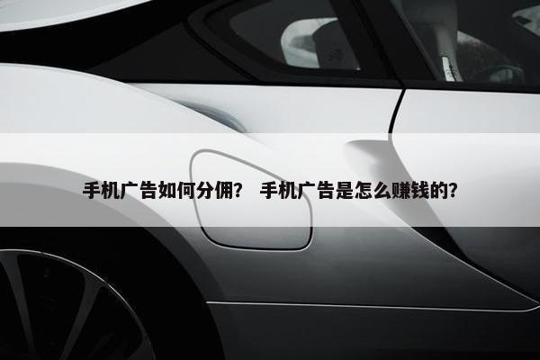 手机广告如何分佣？ 手机广告是怎么赚钱的？