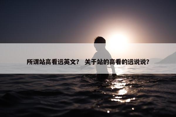 所谓站高看远英文？ 关于站的高看的远说说？
