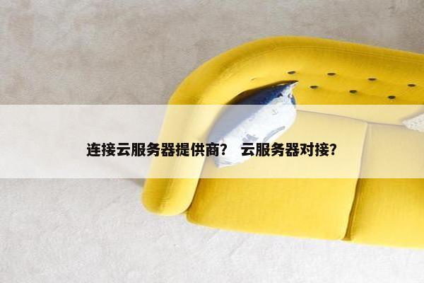 连接云服务器提供商？ 云服务器对接？