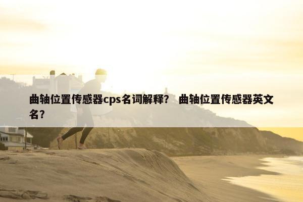 曲轴位置传感器cps名词解释？ 曲轴位置传感器英文名？