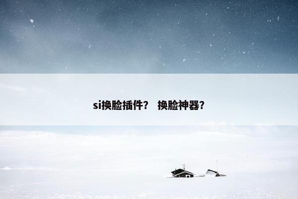 si换脸插件？ 换脸神器？