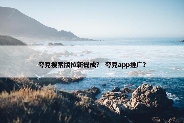 夸克搜索版拉新提成？ 夸克app推广？