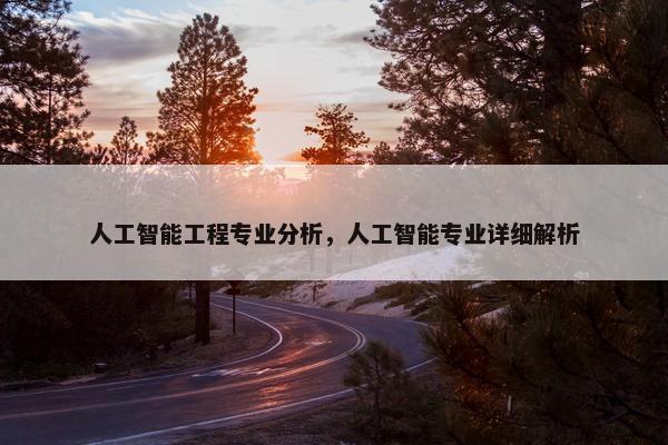 人工智能工程专业分析，人工智能专业详细解析