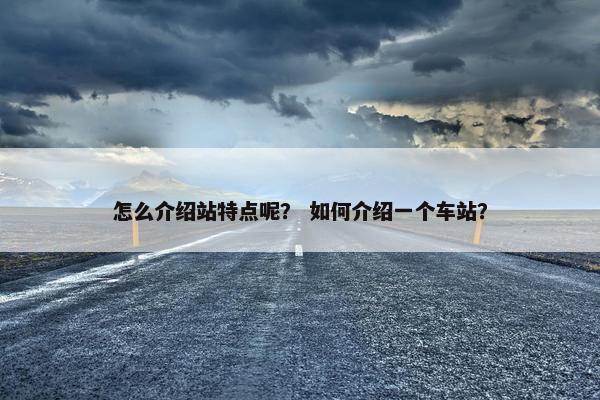 怎么介绍站特点呢？ 如何介绍一个车站？