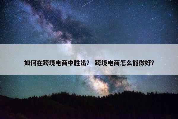 如何在跨境电商中胜出？ 跨境电商怎么能做好？