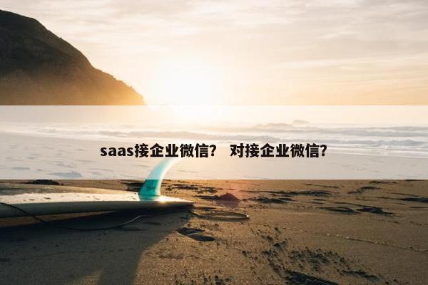 saas接企业微信？ 对接企业微信？