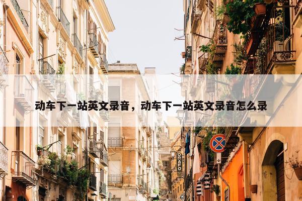 动车下一站英文录音，动车下一站英文录音怎么录