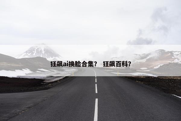 狂飙ai换脸合集？ 狂飙百科？