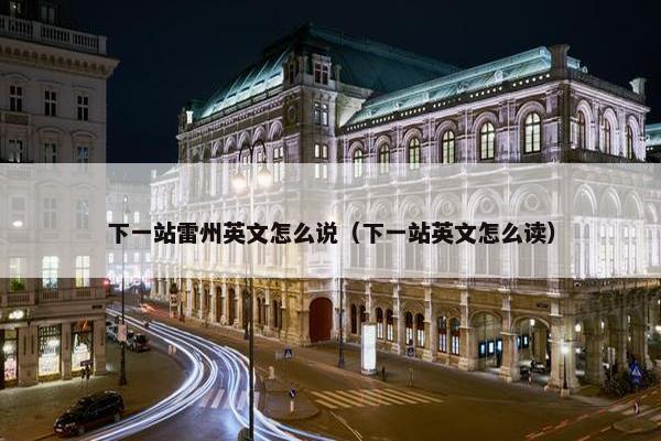 下一站雷州英文怎么说（下一站英文怎么读）