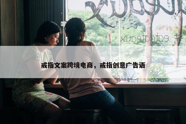 戒指文案跨境电商，戒指创意广告语