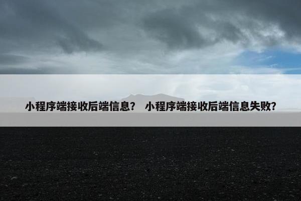 小程序端接收后端信息？ 小程序端接收后端信息失败？