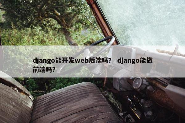 django能开发web后端吗？ django能做前端吗？