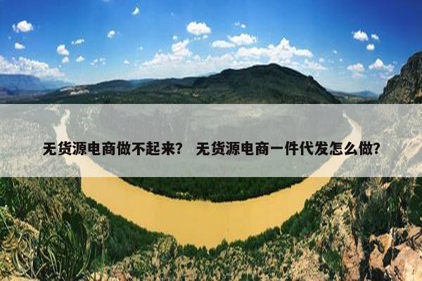 无货源电商做不起来？ 无货源电商一件代发怎么做？