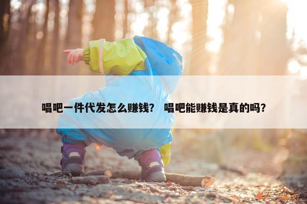 唱吧一件代发怎么赚钱？ 唱吧能赚钱是真的吗？